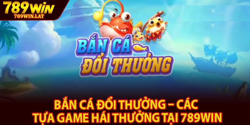 Bắn Cá Đổi Thưởng – Các Tựa Game Hái Thưởng Tại 789win 1 Ban Ca Doi Thuong – Cac Tua Game Hai Thuong Tai 789win
