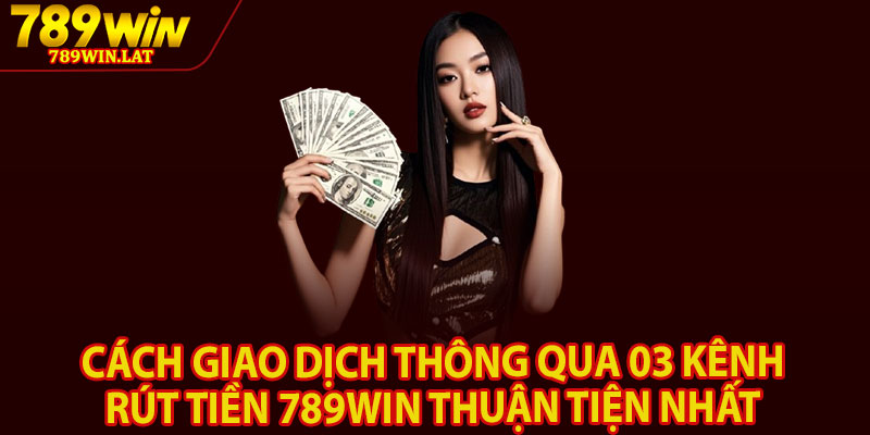 Rút Tiền 789win – Thao Tác Đơn Giản Nhanh Gọn Chỉ 3 Phút 2 Cách giao dịch thông qua 03 kênh rút tiền 789win thuận tiện nhất