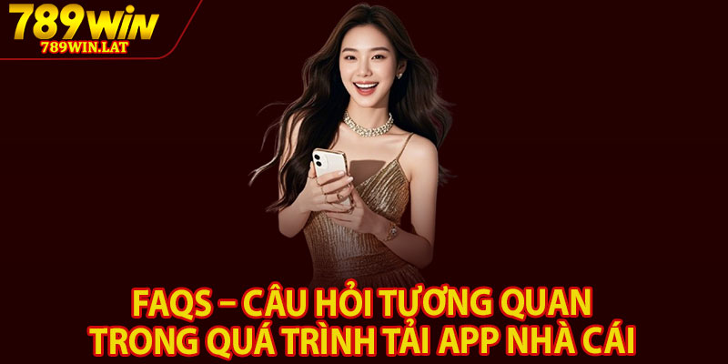 Tải App 789win – Hướng Dẫn Cài Đặt Đơn Giản 4 FAQs – Câu hỏi tương quan trong quá trình tải app nhà cái