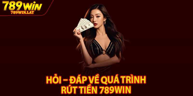 Rút Tiền 789win – Thao Tác Đơn Giản Nhanh Gọn Chỉ 3 Phút 4 Hỏi – đáp về quá trình rút tiền 789win