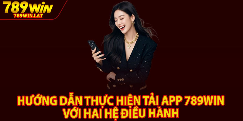 Tải App 789win – Hướng Dẫn Cài Đặt Đơn Giản 2 Hướng dẫn thực hiện tải app 789win với hai hệ điều hành